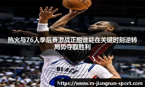 热火与76人季后赛激战正酣谁能在关键时刻逆转局势夺取胜利