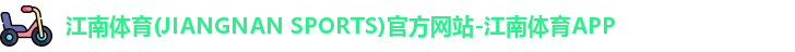 江南体育(JIANGNAN SPORTS)官方网站-江南体育APP